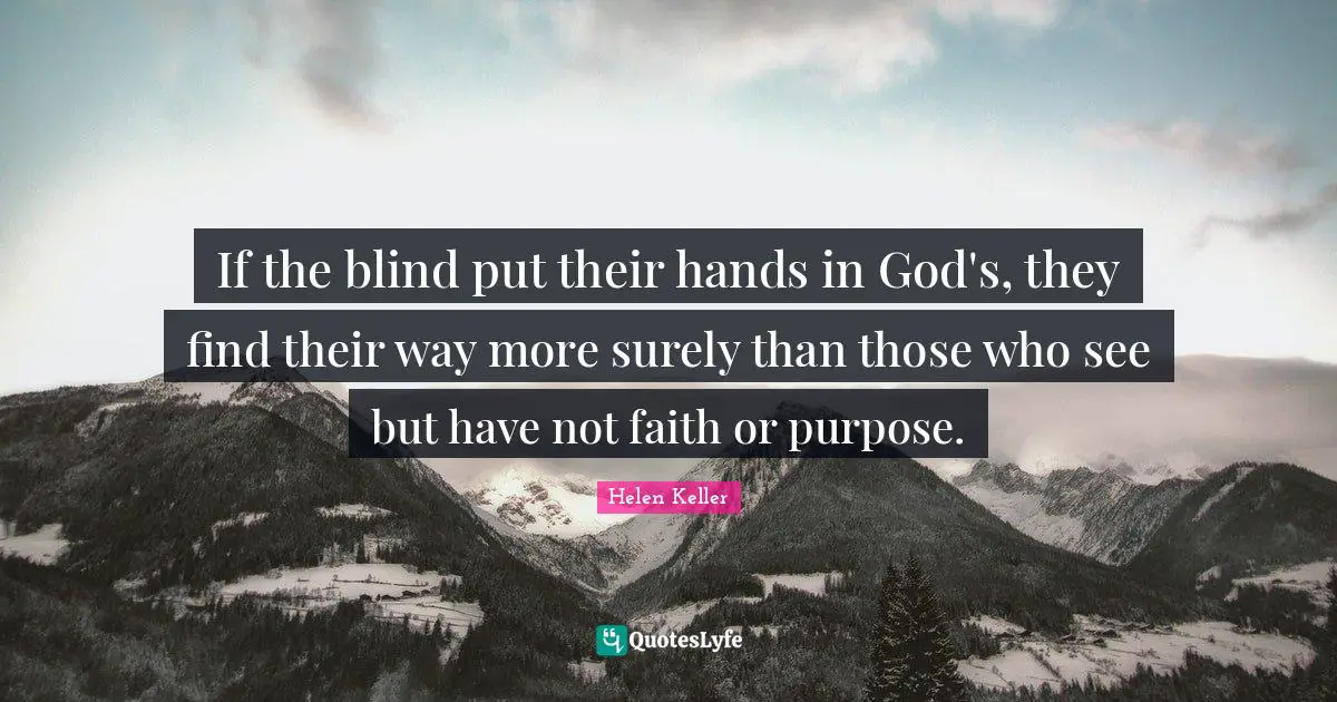 If the blind put their hands in God's, they find their way more surely than those who see but have not faith or purpose.