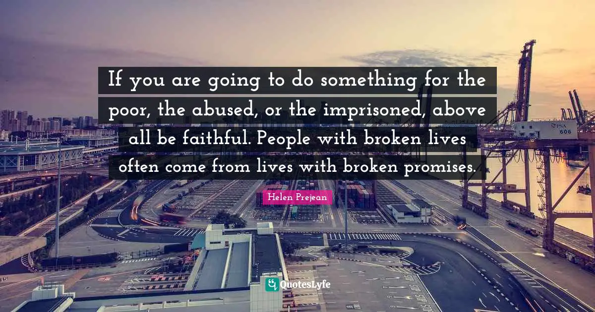 If you are going to do something for the poor, the abused, or the imprisoned, above all be faithful. People with broken lives often come from lives with broken promises.