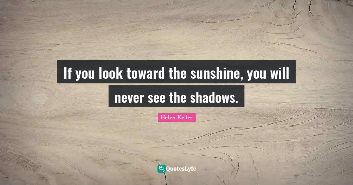If you look toward the sunshine, you will never see the shadows.