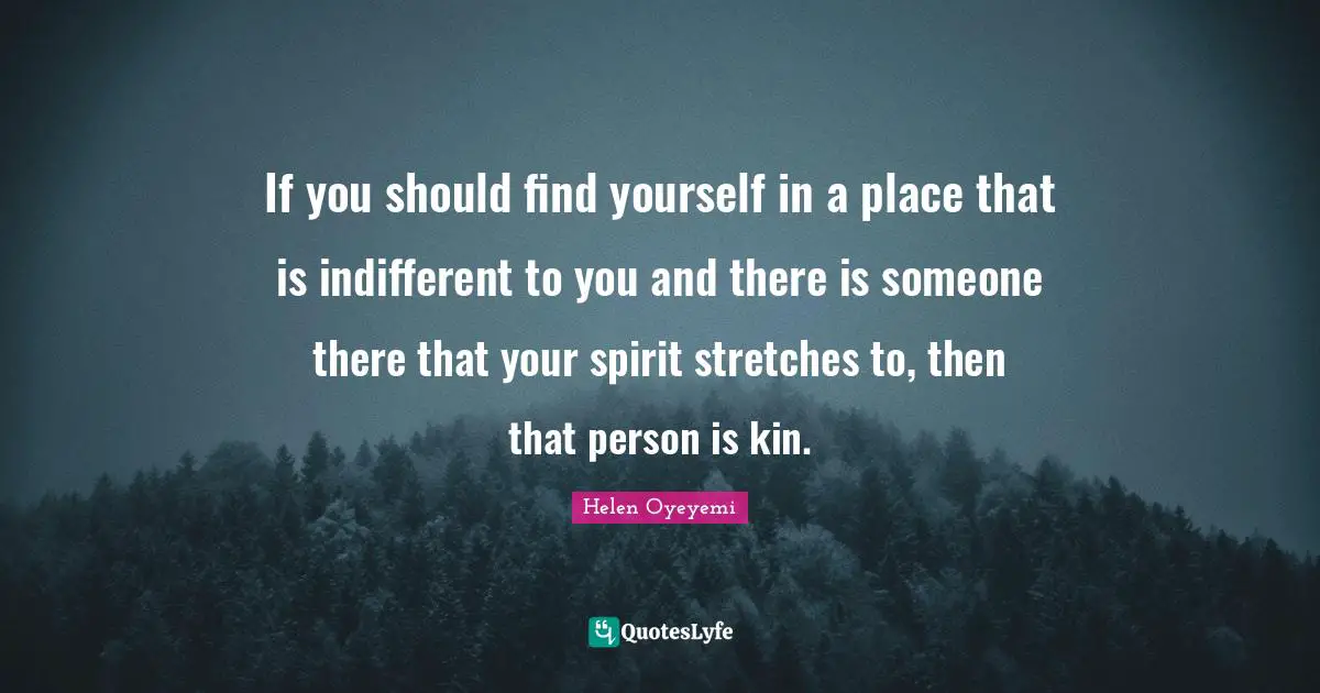 If you should find yourself in a place that is indifferent to you and there is someone there that your spirit stretches to, then that person is kin.