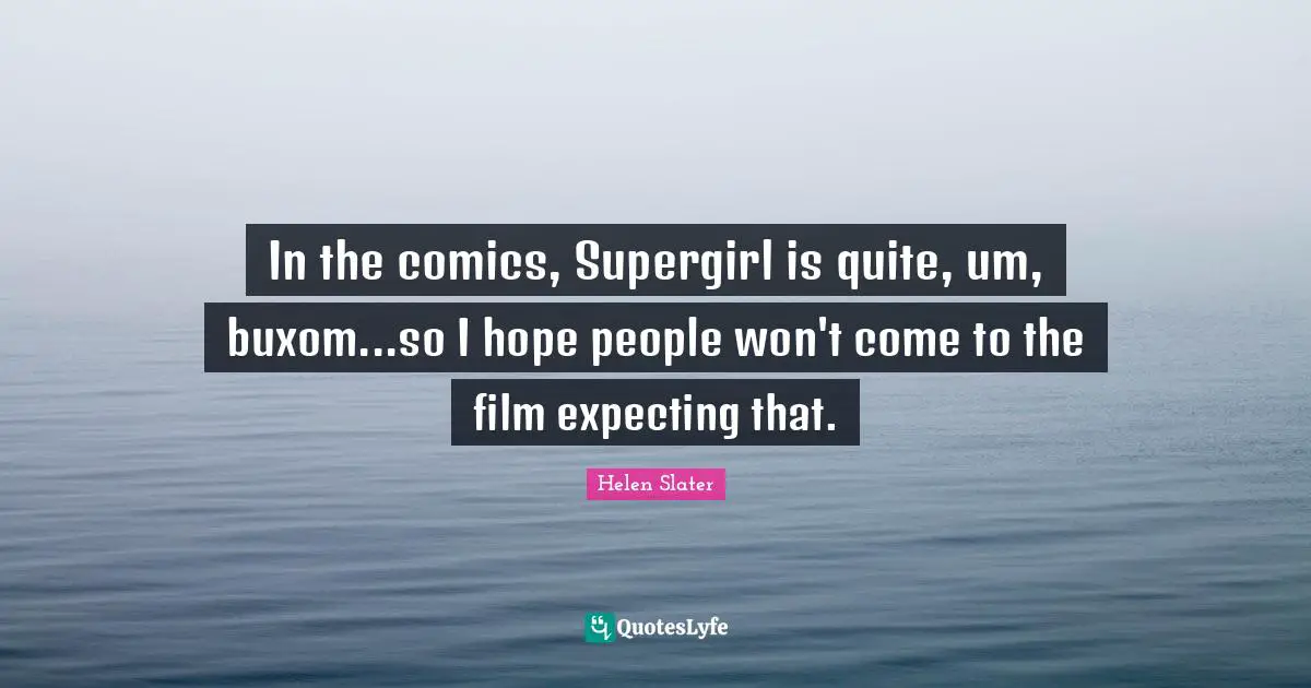 In the comics, Supergirl is quite, um, buxom...so I hope people won't come to the film expecting that.