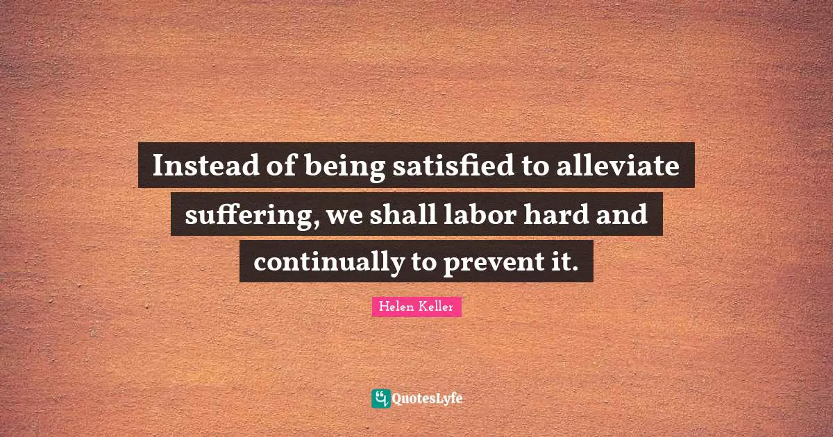 Instead of being satisfied to alleviate suffering, we shall labor hard and continually to prevent it.