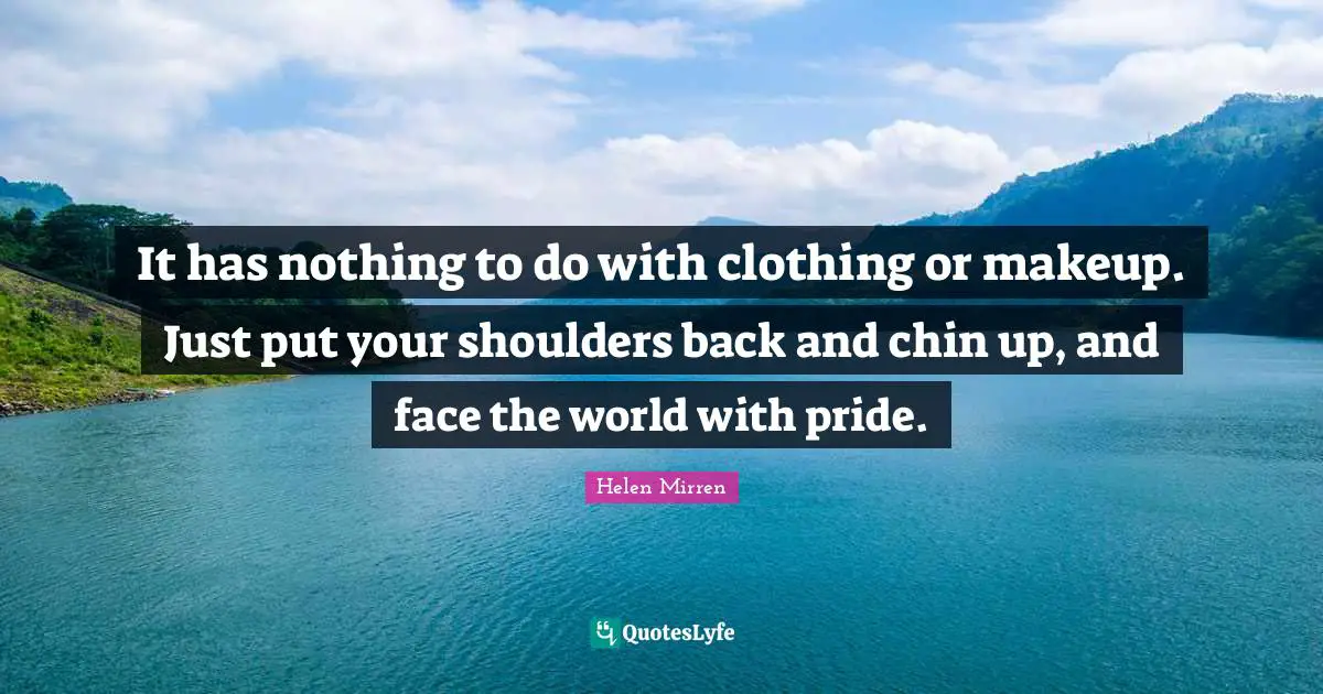 Shoulders Quotes: "It has nothing to do with clothing or makeup. Just put your shoulders back and chin up, and face the world with pride."