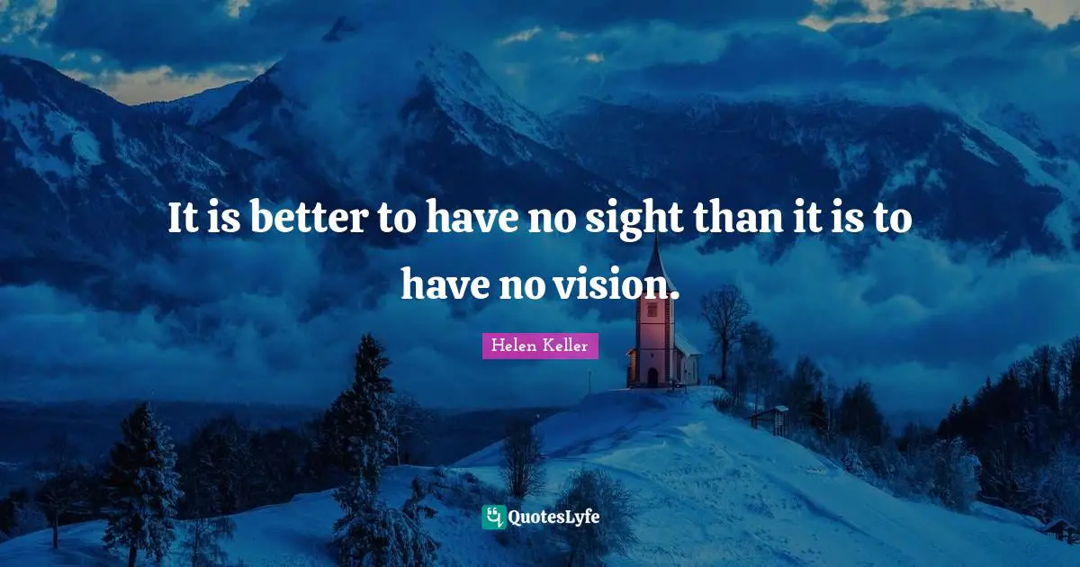 It is better to have no sight than it is to have no vision.