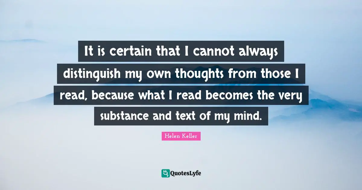 It is certain that I cannot always distinguish my own thoughts from those I read, because what I read becomes the very substance and text of my mind.