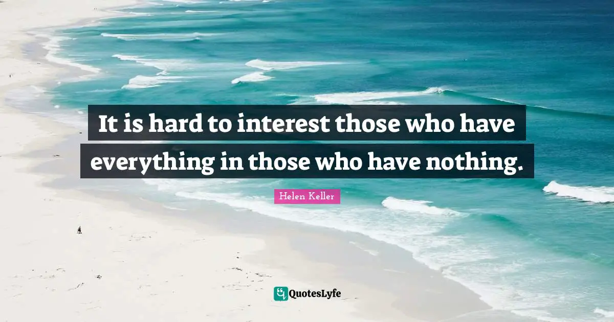 It is hard to interest those who have everything in those who have nothing.