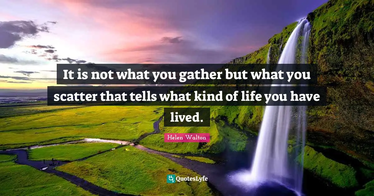 Motivational Inspirational Quotes: "It is not what you gather but what you scatter that tells what kind of life you have lived."