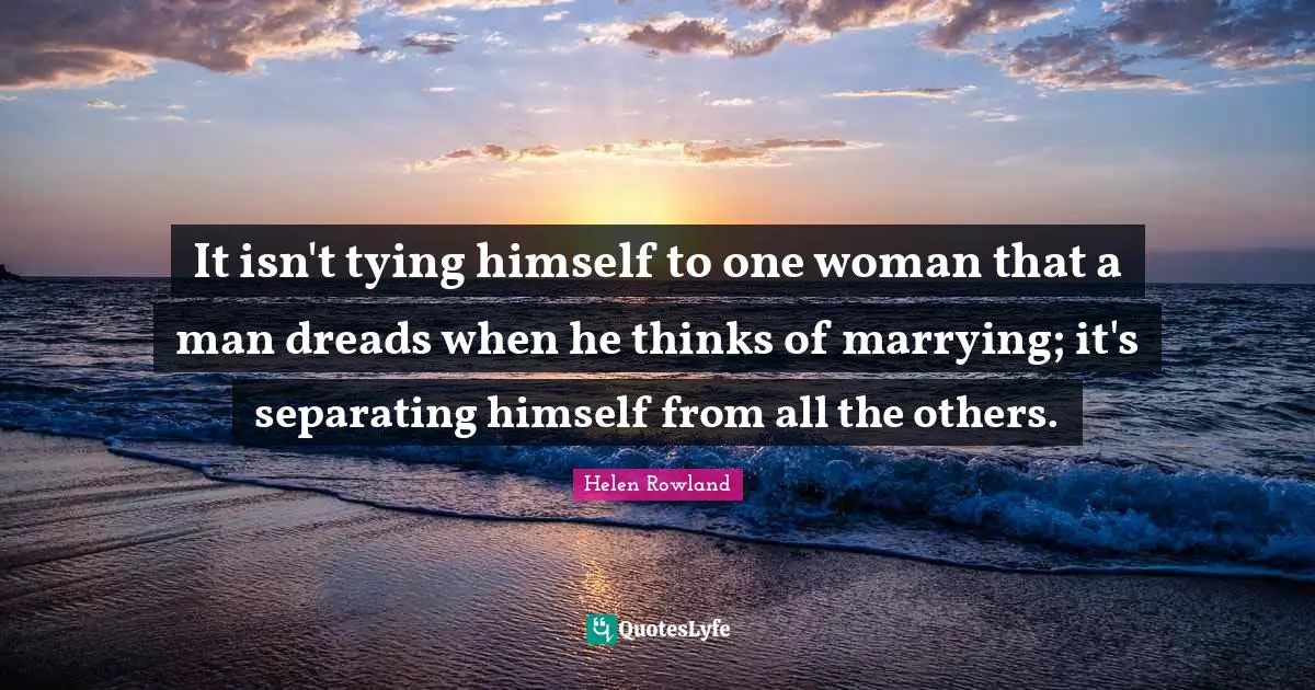 It isn't tying himself to one woman that a man dreads when he thinks of marrying; it's separating himself from all the others.