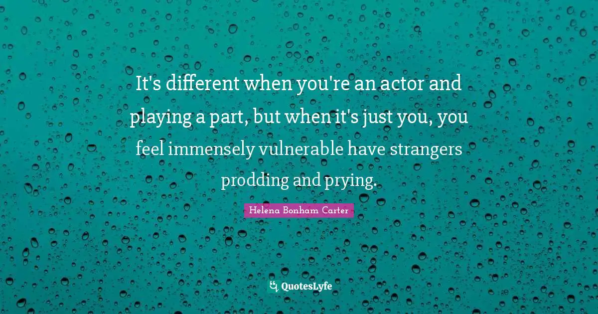It's different when you're an actor and playing a part, but when it's just you, you feel immensely vulnerable have strangers prodding and prying.