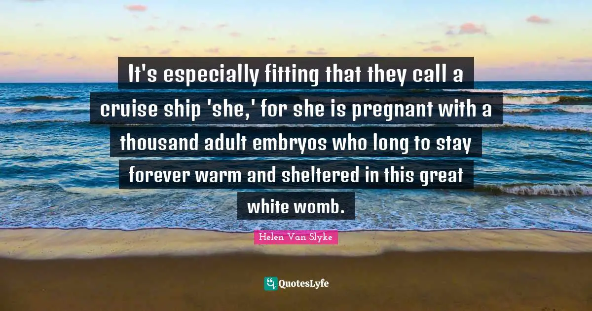 Cruise Quotes: "It's especially fitting that they call a cruise ship 'she,' for she is pregnant with a thousand adult embryos who long to stay forever warm and sheltered in this great white womb."