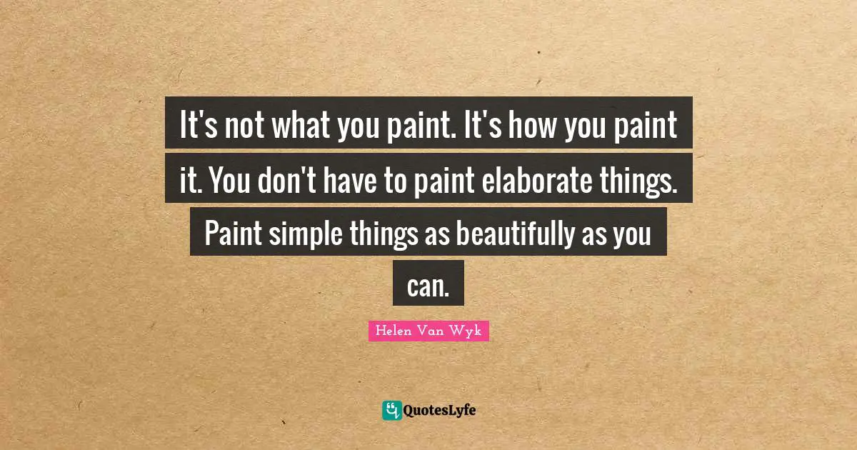 It's not what you paint. It's how you paint it. You don't have to paint elaborate things. Paint simple things as beautifully as you can.