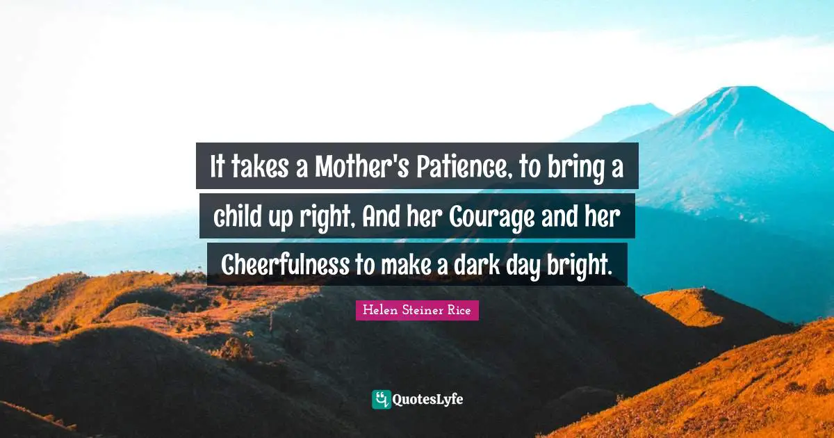 Cheerfulness Quotes: "It takes a Mother's Patience, to bring a child up right, And her Courage and her Cheerfulness to make a dark day bright."
