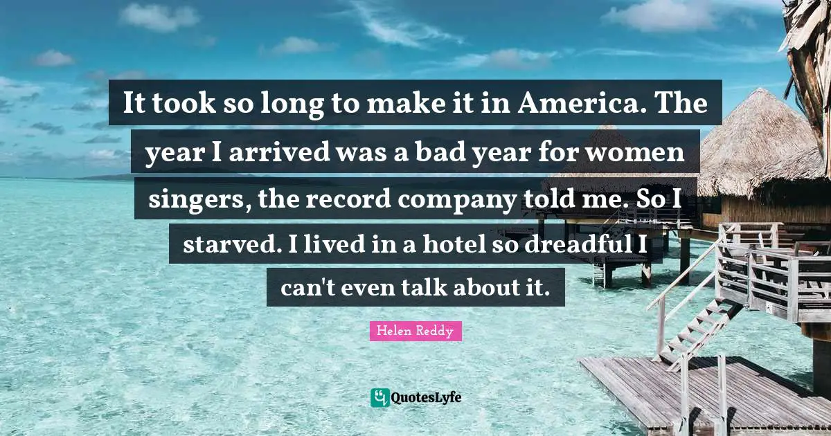 It took so long to make it in America. The year I arrived was a bad year for women singers, the record company told me. So I starved. I lived in a hotel so dreadful I can't even talk about it.