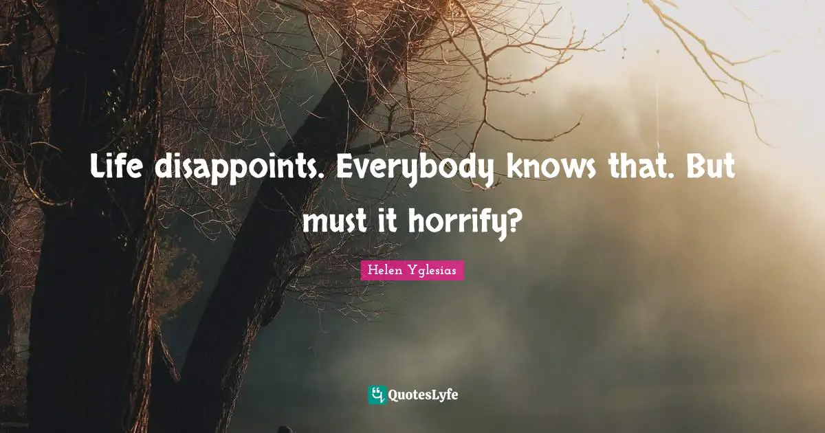 Life disappoints. Everybody knows that. But must it horrify?