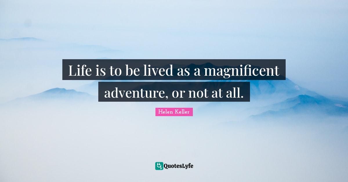 Life is to be lived as a magnificent adventure, or not at all.