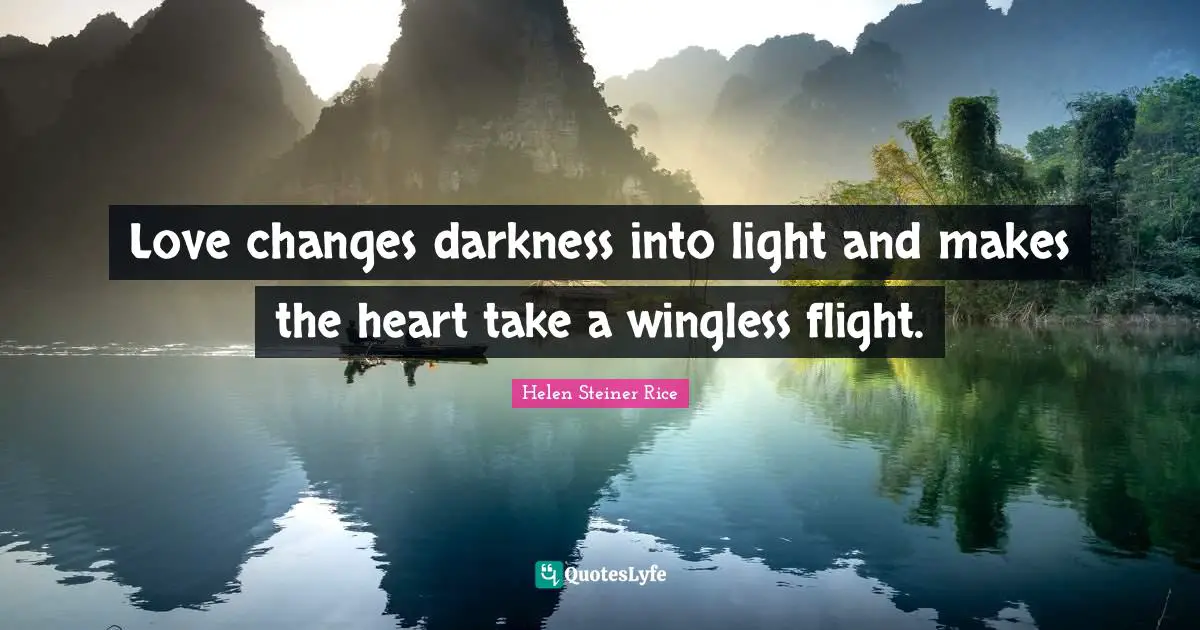 Love changes darkness into light and makes the heart take a wingless flight.