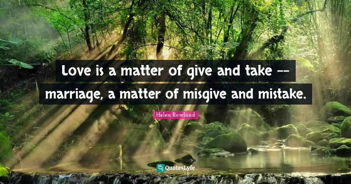 Love is a matter of give and take -- marriage, a matter of misgive and mistake.