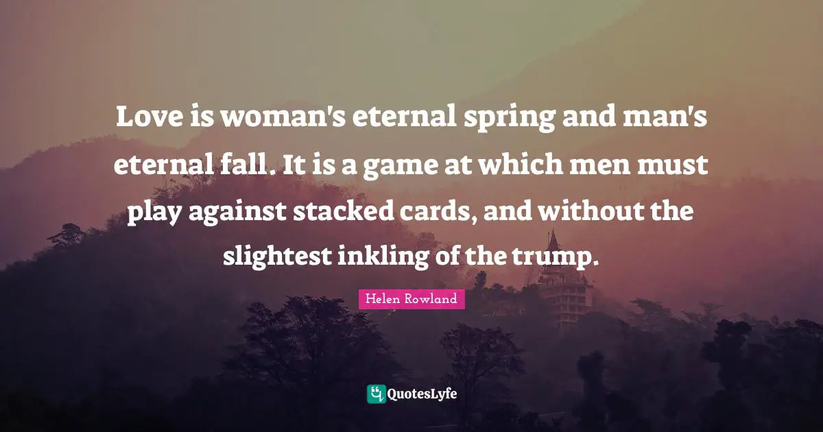 Love is woman's eternal spring and man's eternal fall. It is a game at which men must play against stacked cards, and without the slightest inkling of the trump.