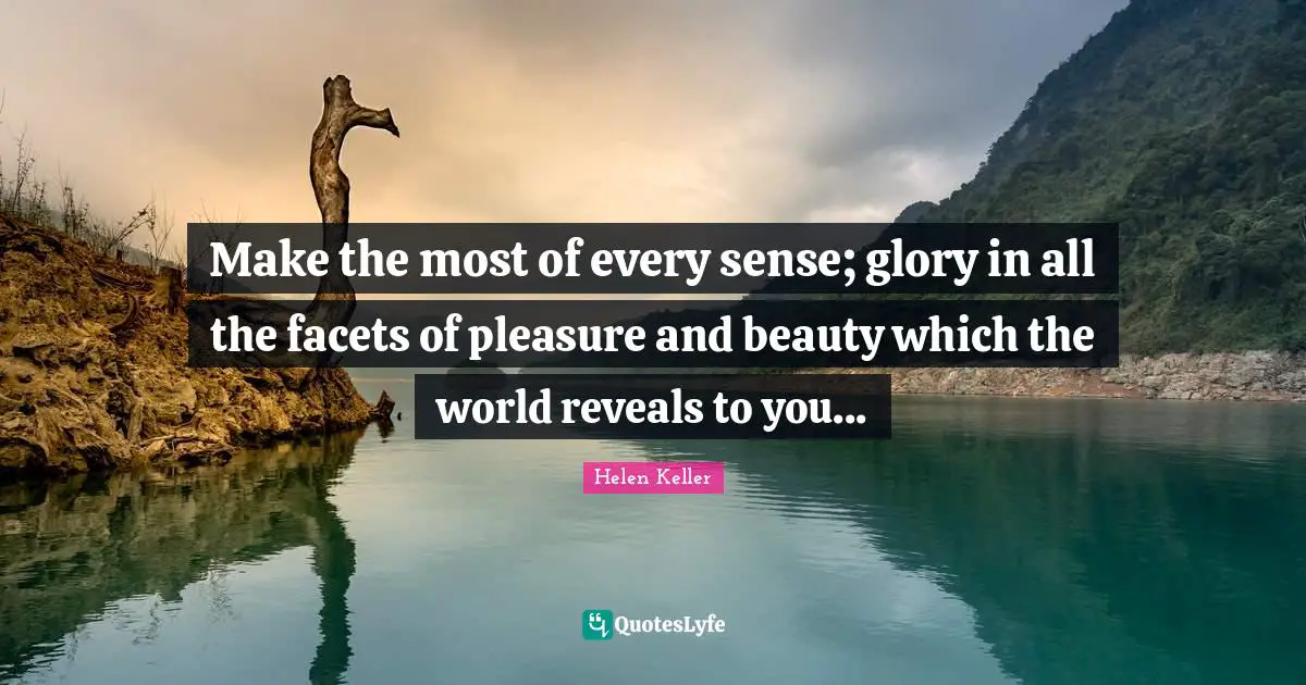 Make the most of every sense; glory in all the facets of pleasure and beauty which the world reveals to you...
