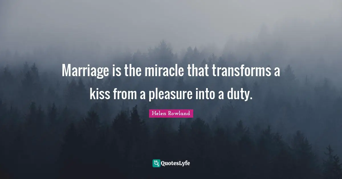 Marriage is the miracle that transforms a kiss from a pleasure into a duty.