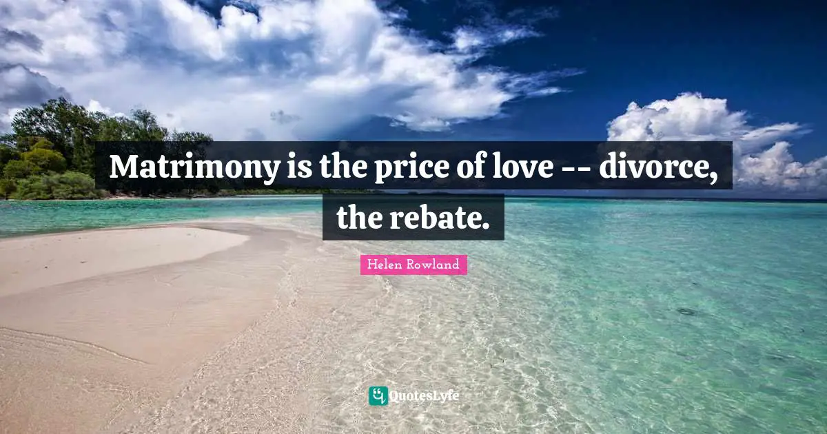 Matrimony is the price of love -- divorce, the rebate.