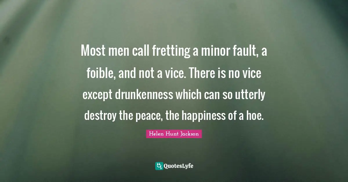 Most men call fretting a minor fault, a foible, and not a vice. There is no vice except drunkenness which can so utterly destroy the peace, the happiness of a hoe.