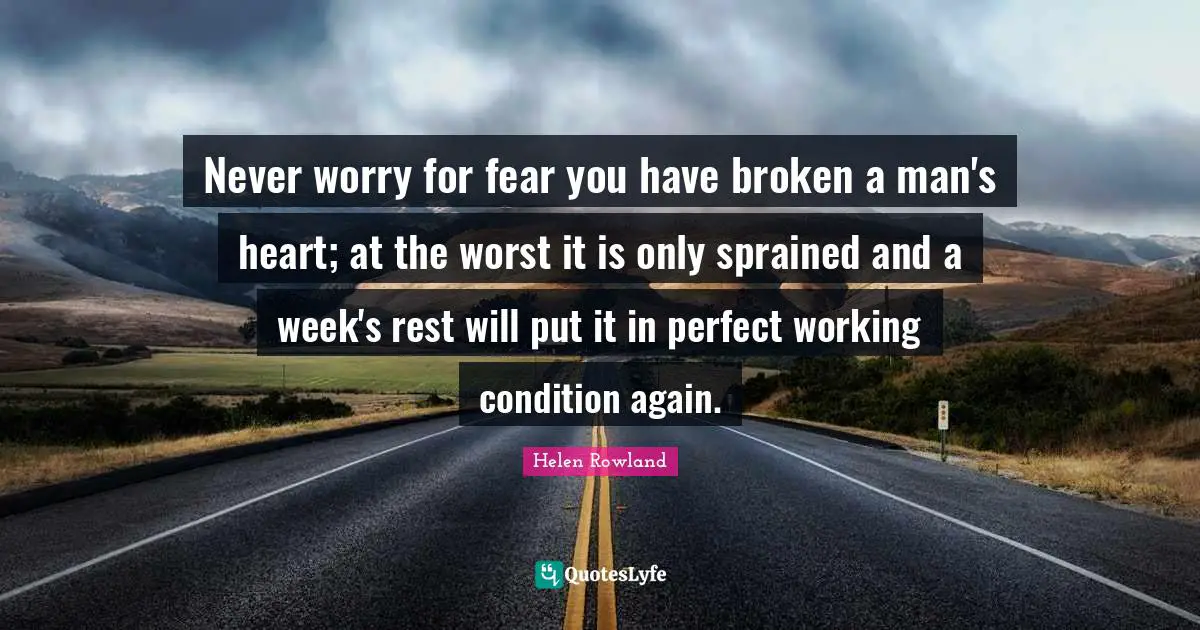 Never worry for fear you have broken a man's heart; at the worst it is only sprained and a week's rest will put it in perfect working condition again.