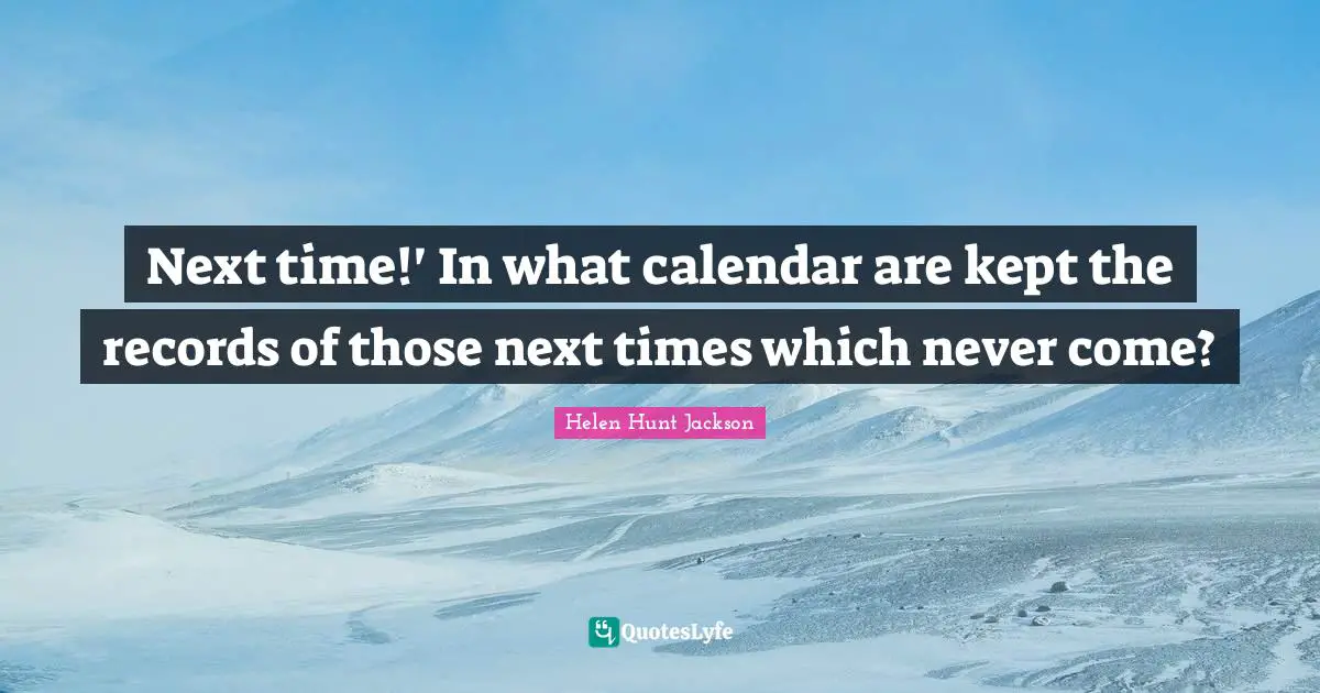 Calendars Quotes: "Next time!' In what calendar are kept the records of those next times which never come?"