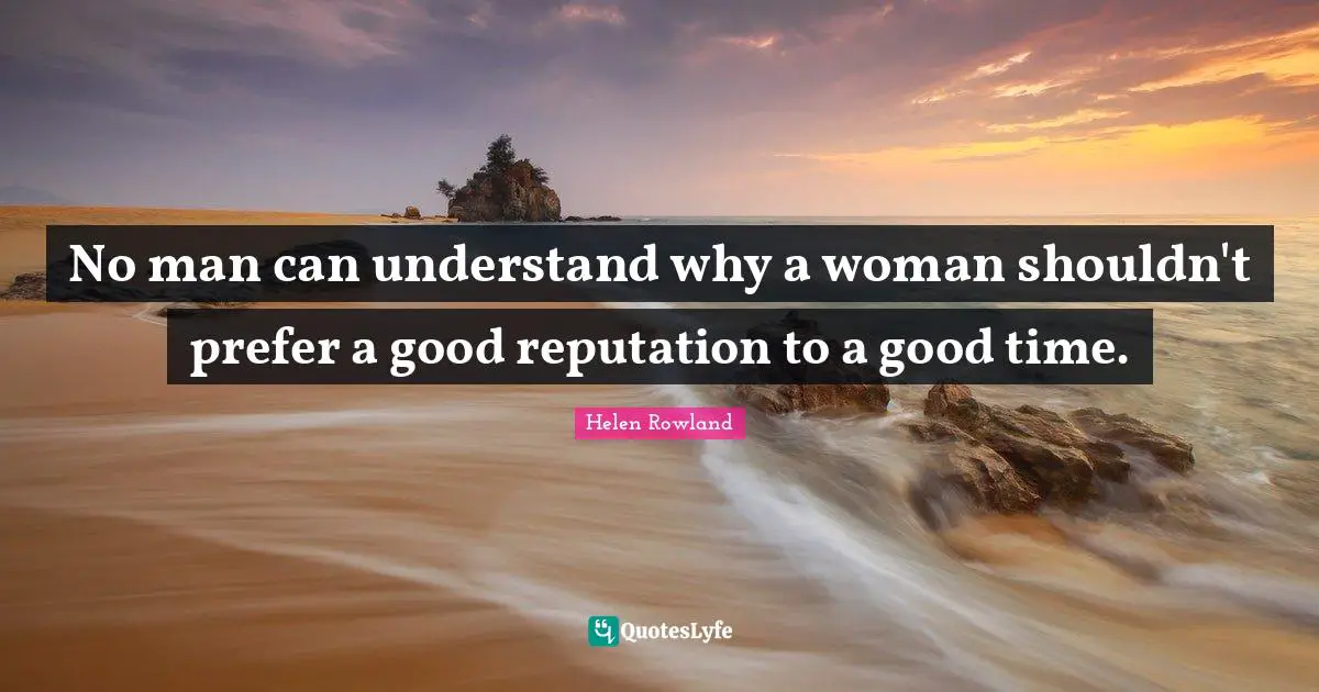 No man can understand why a woman shouldn't prefer a good reputation to a good time.