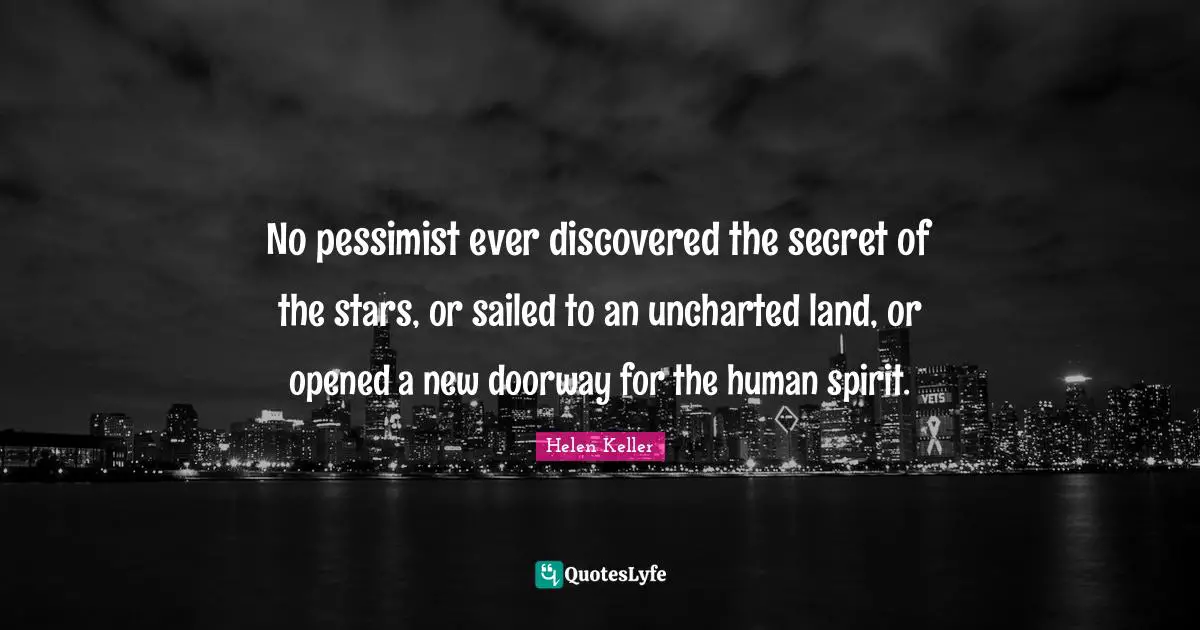 Helen Keller Quotes: "No pessimist ever discovered the secret of the stars, or sailed to an uncharted land, or opened a new doorway for the human spirit."