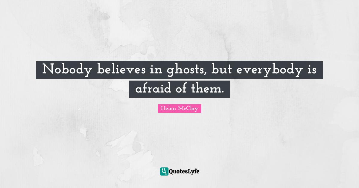 Nobody believes in ghosts, but everybody is afraid of them.