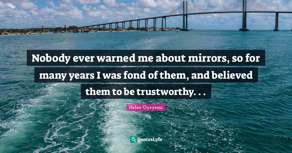 Nobody ever warned me about mirrors, so for many years I was fond of them, and believed them to be trustworthy. . .