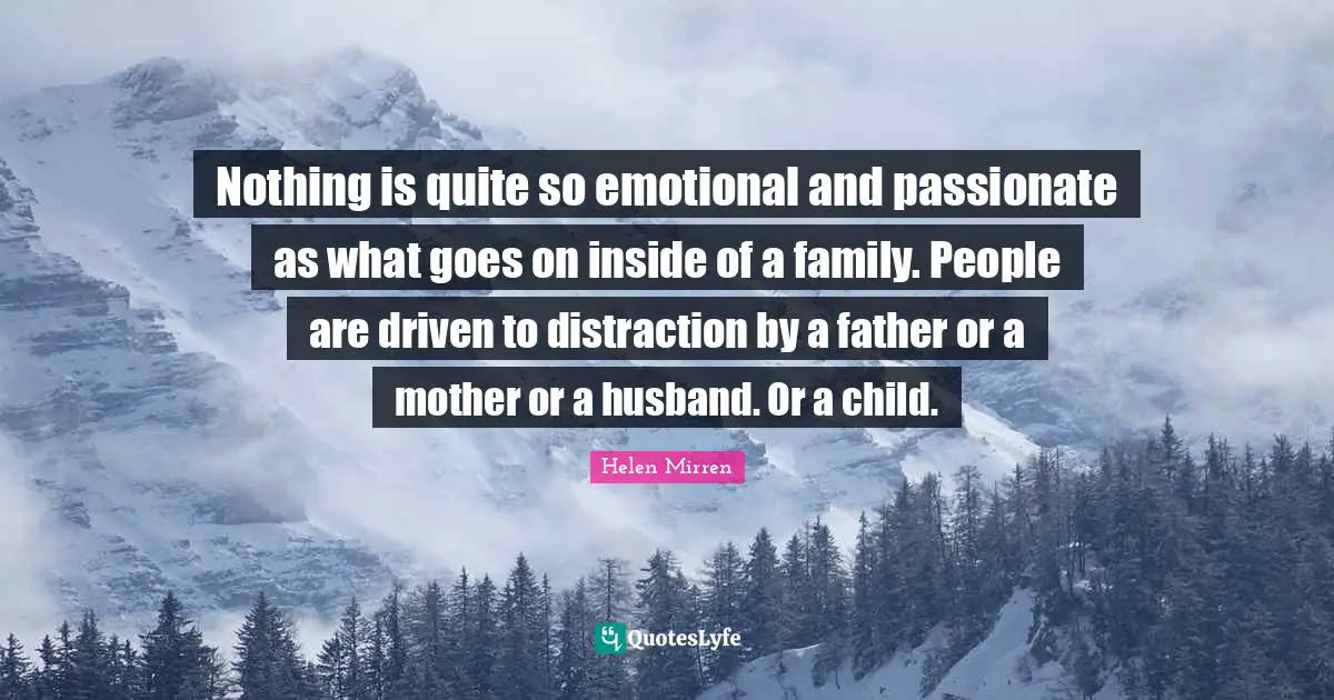 Helen Mirren Quotes: "Nothing is quite so emotional and passionate as what goes on inside of a family. People are driven to distraction by a father or a mother or a husband. Or a child."