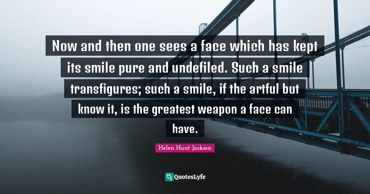 Now and then one sees a face which has kept its smile pure and undefiled. Such a smile transfigures; such a smile, if the artful but know it, is the greatest weapon a face can have.