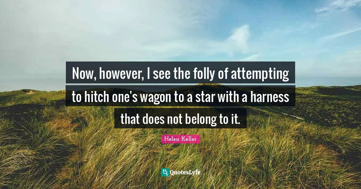 Now, however, I see the folly of attempting to hitch one's wagon to a star with a harness that does not belong to it.