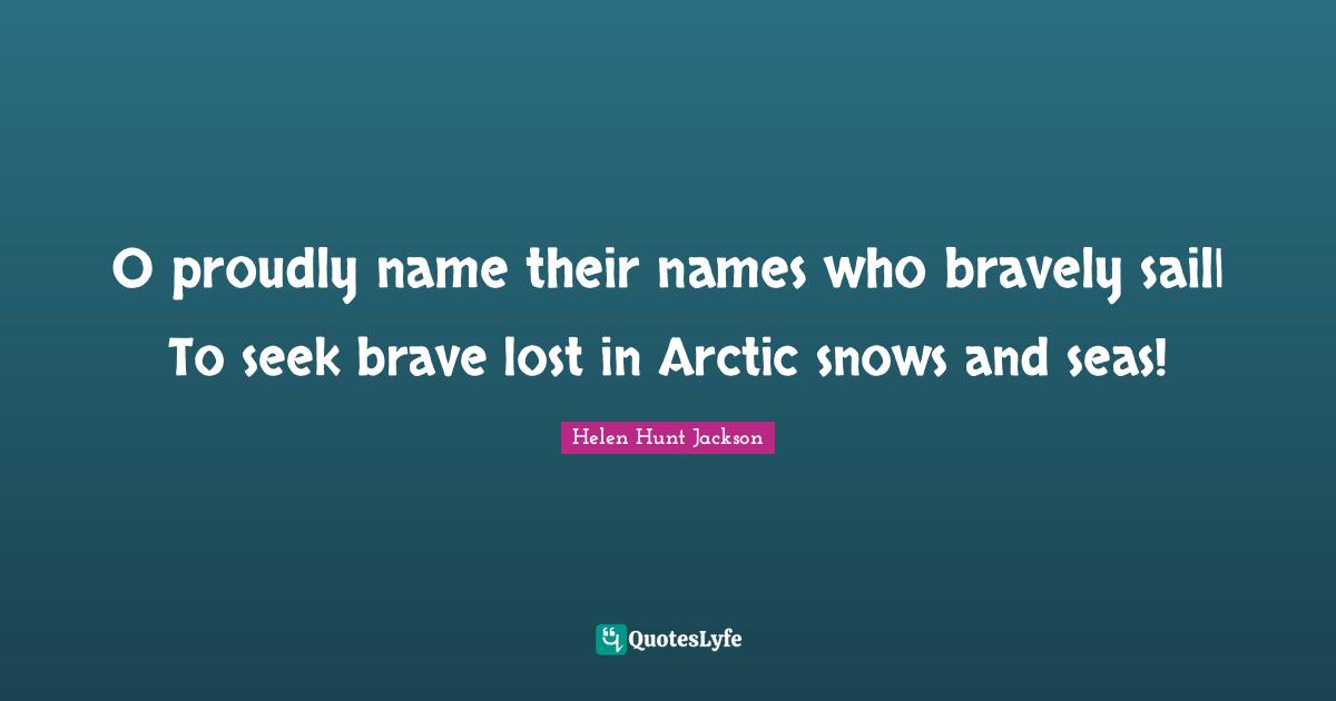 O proudly name their names who bravely sail| To seek brave lost in Arctic snows and seas!