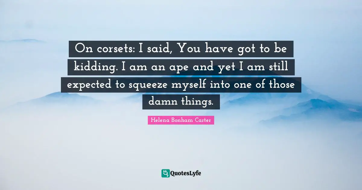On corsets: I said, You have got to be kidding. I am an ape and yet I am still expected to squeeze myself into one of those damn things.