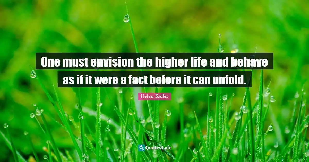 One must envision the higher life and behave as if it were a fact before it can unfold.