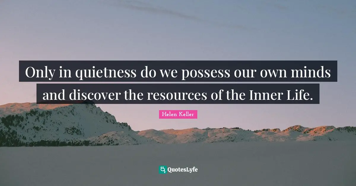 Only in quietness do we possess our own minds and discover the resources of the Inner Life.