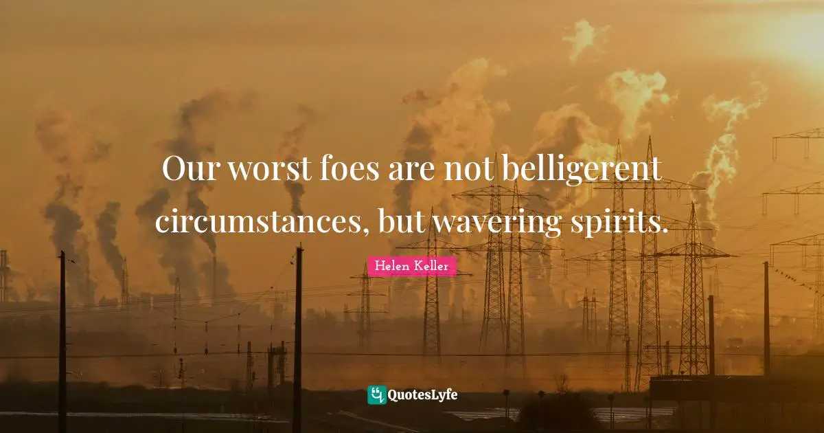 Our worst foes are not belligerent circumstances, but wavering spirits.