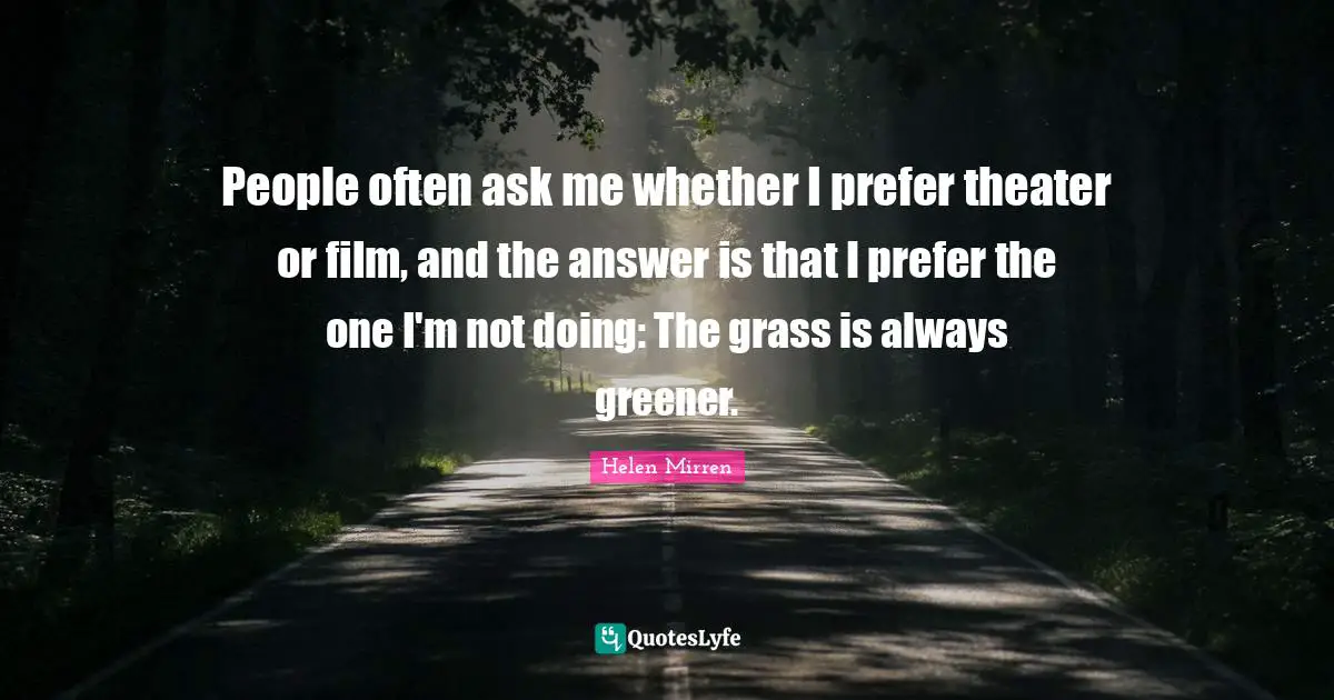 People often ask me whether I prefer theater or film, and the answer is that I prefer the one I'm not doing: The grass is always greener.