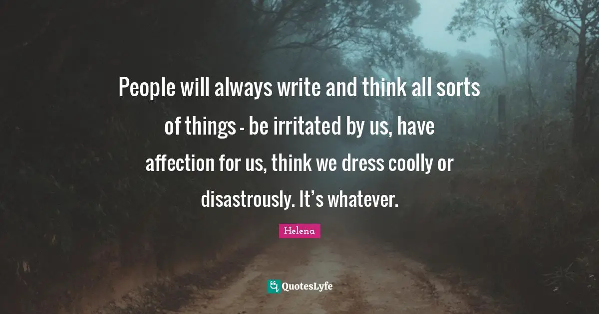People will always write and think all sorts of things – be irritated by us, have affection for us, think we dress coolly or disastrously. It’s whatever.