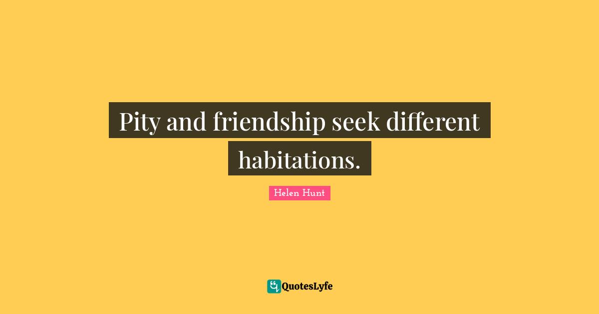Pity and friendship seek different habitations.