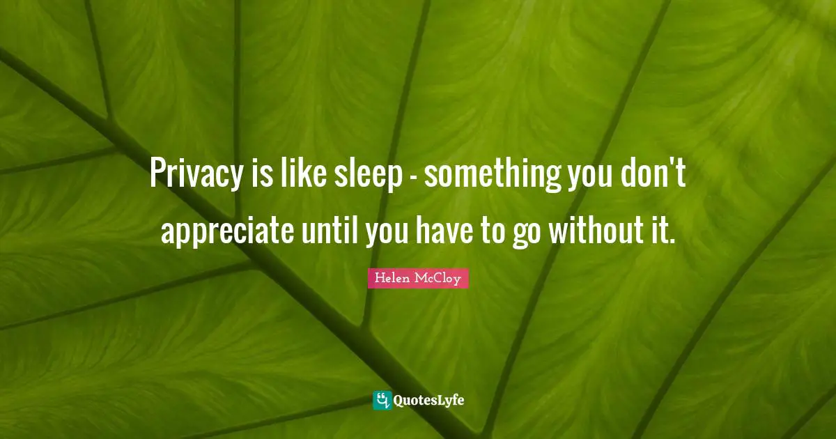 Privacy is like sleep - something you don't appreciate until you have to go without it.