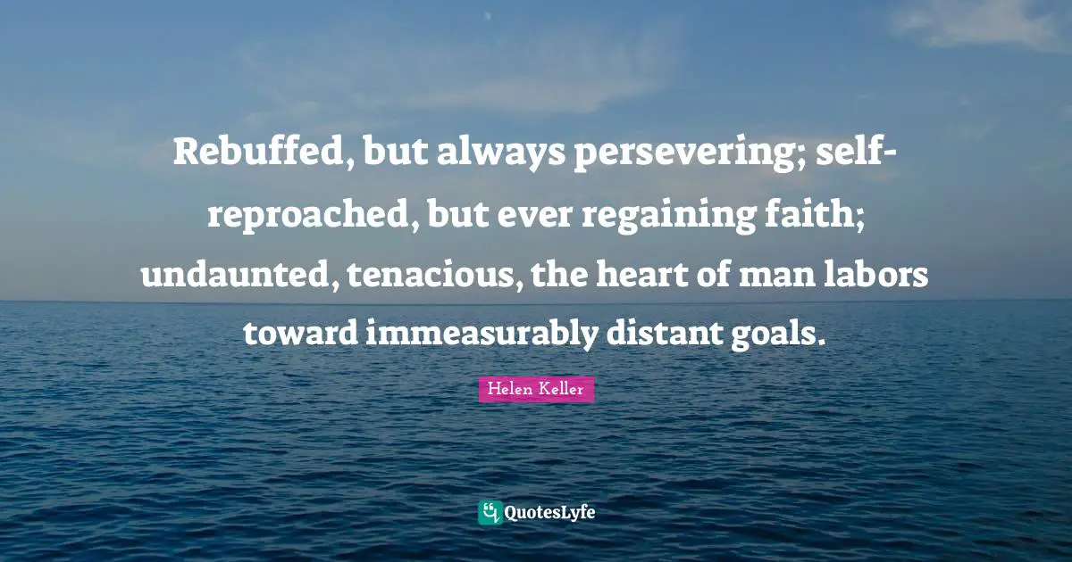 Rebuffed, but always persevering; self-reproached, but ever regaining faith; undaunted, tenacious, the heart of man labors toward immeasurably distant goals.