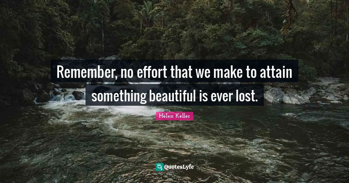 Remember, no effort that we make to attain something beautiful is ever lost.