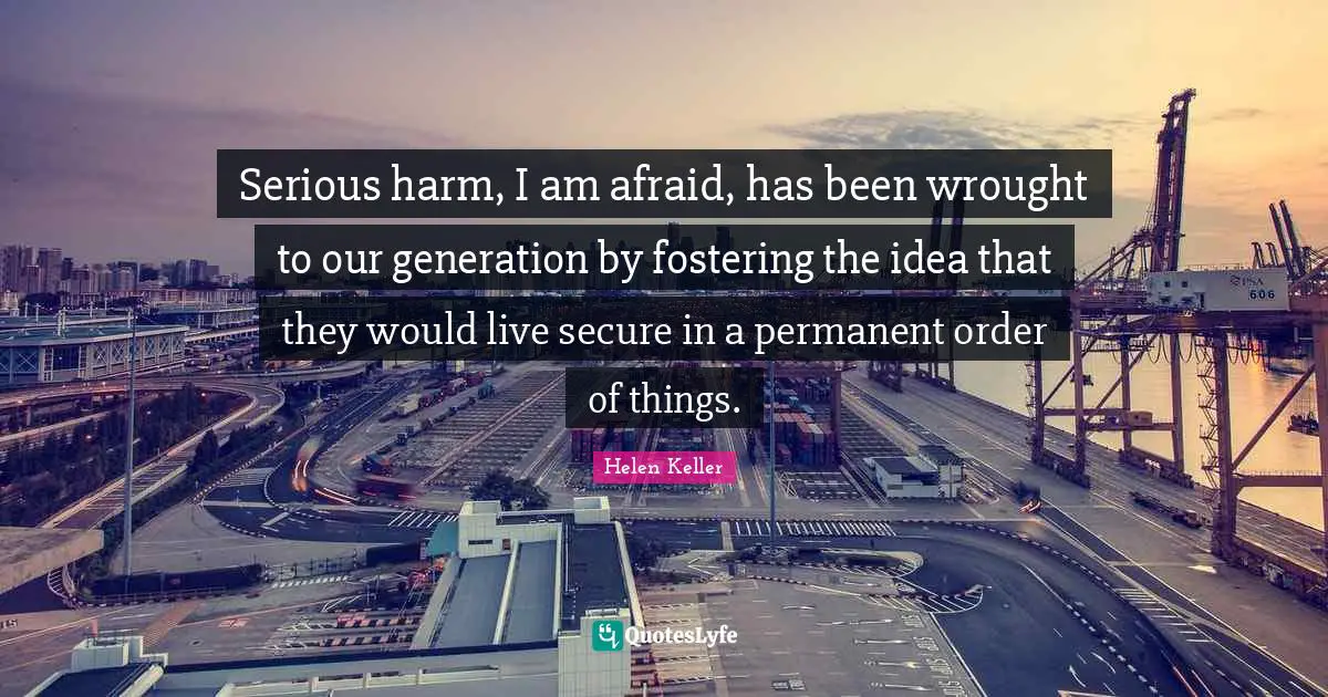 Serious harm, I am afraid, has been wrought to our generation by fostering the idea that they would live secure in a permanent order of things.