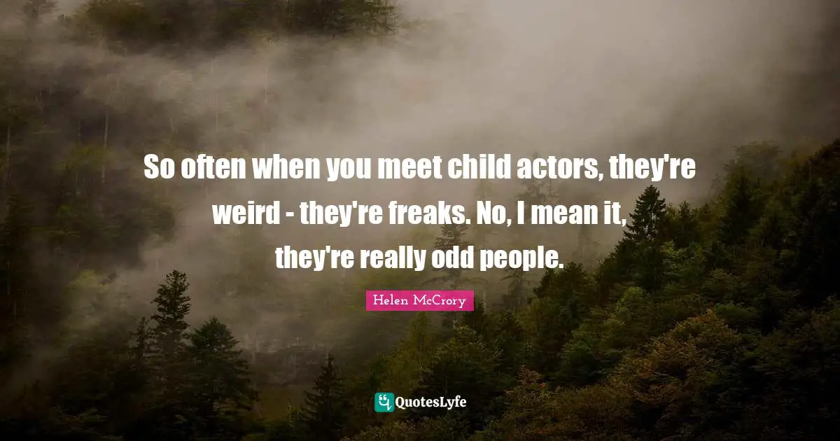 So often when you meet child actors, they're weird - they're freaks. No, I mean it, they're really odd people.