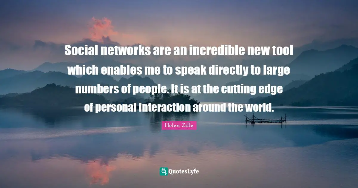 Social networks are an incredible new tool which enables me to speak directly to large numbers of people. It is at the cutting edge of personal interaction around the world.
