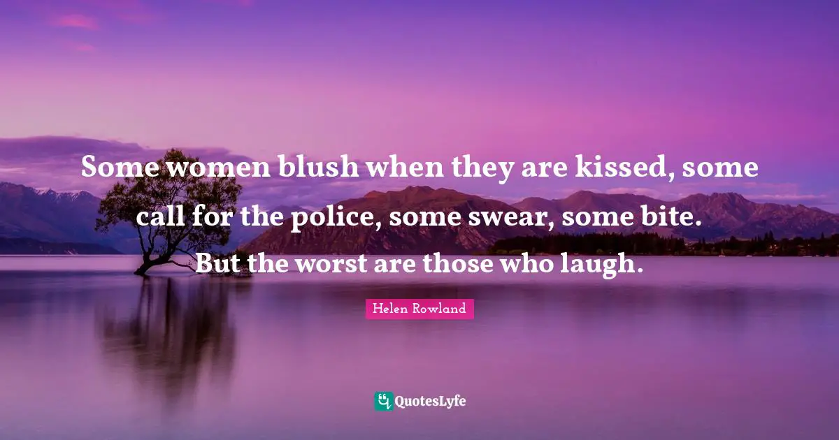 Some women blush when they are kissed, some call for the police, some swear, some bite. But the worst are those who laugh.